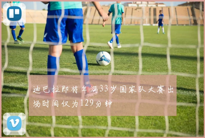 迪巴拉即将年满33岁国家队大赛出场时间仅为129分钟