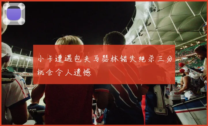 小卡遭遇包夹马瑟林错失绝杀三分机会令人遗憾