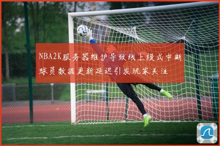 NBA2K服务器维护导致线上模式中断球员数据更新延迟引发玩家关注
