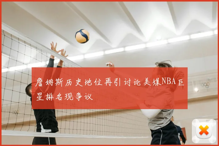 詹姆斯历史地位再引讨论美媒NBA巨星排名现争议