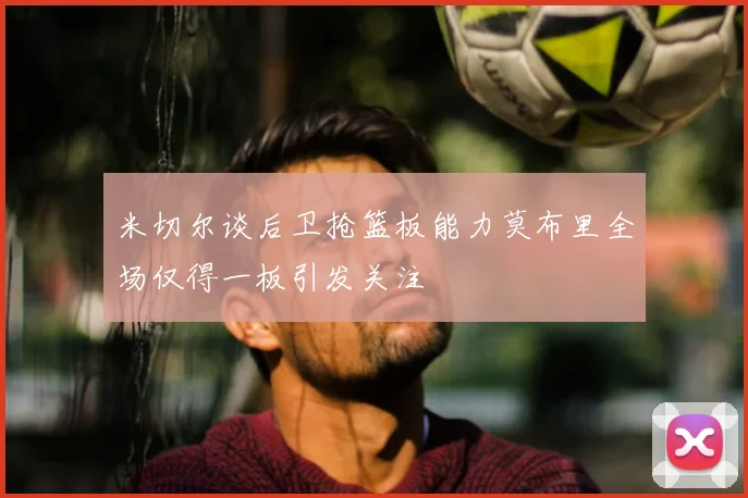 米切尔谈后卫抢篮板能力莫布里全场仅得一板引发关注