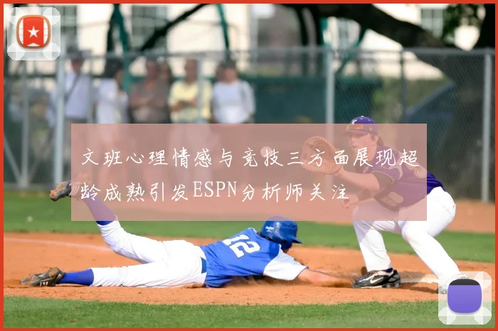 文班心理情感与竞技三方面展现超龄成熟引发ESPN分析师关注