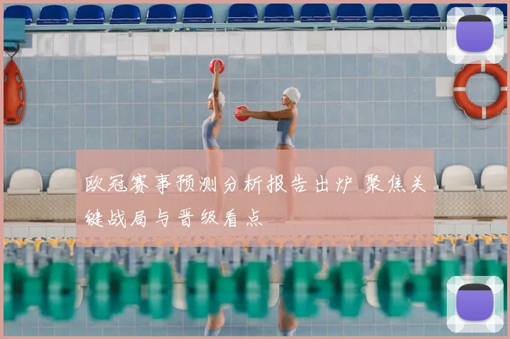 欧冠赛事预测分析报告出炉 聚焦关键战局与晋级看点