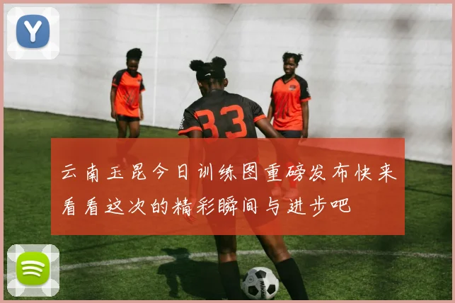云南玉昆今日训练图重磅发布快来看看这次的精彩瞬间与进步吧