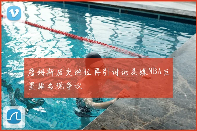 詹姆斯历史地位再引讨论美媒NBA巨星排名现争议