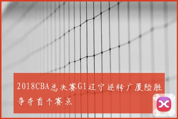 2018CBA总决赛G1辽宁逆转广厦险胜争夺首个赛点