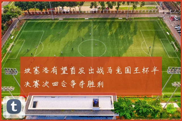 坎塞洛有望首发出战马竞国王杯半决赛次回合争夺胜利