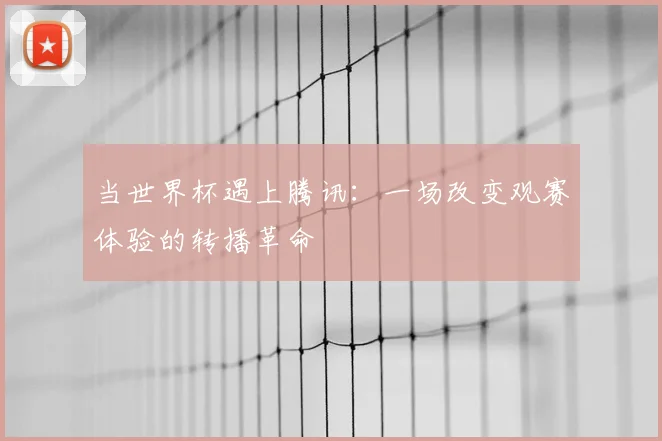 当世界杯遇上腾讯：一场改变观赛体验的转播革命