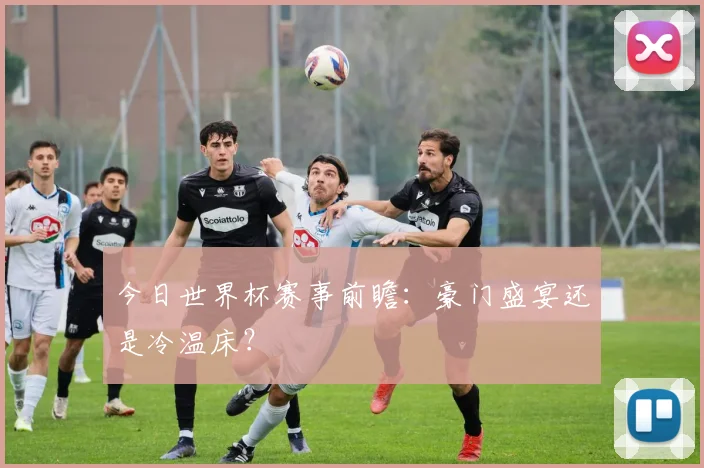 今日世界杯赛事前瞻：豪门盛宴还是冷温床？
