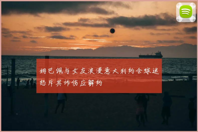 姆巴佩与女友浪漫意大利约会球迷怒斥其诈伤应解约
