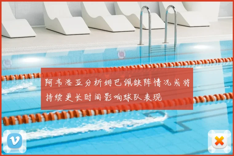 阿韦洛亚分析姆巴佩缺阵情况或将持续更长时间影响球队表现