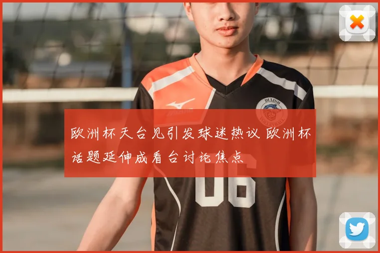 欧洲杯天台见引发球迷热议 欧洲杯话题延伸成看台讨论焦点