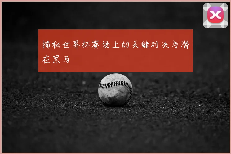 揭秘世界杯赛场上的关键对决与潜在黑马