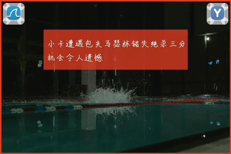 小卡遭遇包夹马瑟林错失绝杀三分机会令人遗憾