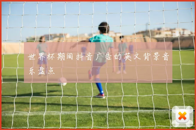世界杯期间抖音广告的英文背景音乐盘点