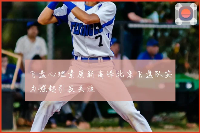 飞盘心理素质新高峰北京飞盘队实力崛起引发关注