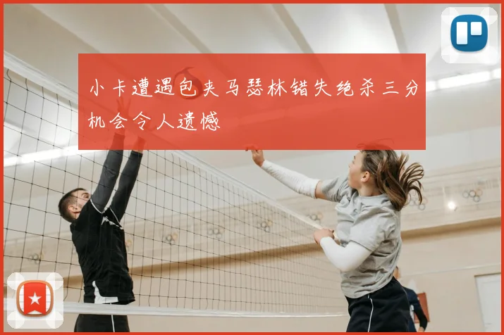 小卡遭遇包夹马瑟林错失绝杀三分机会令人遗憾