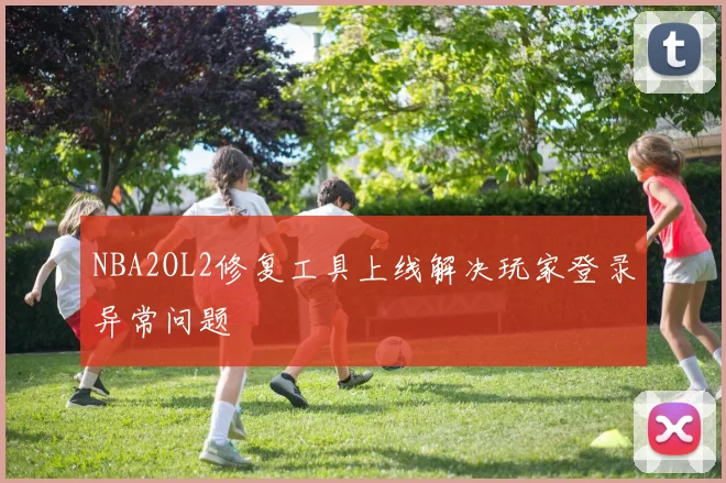NBA2OL2修复工具上线解决玩家登录异常问题