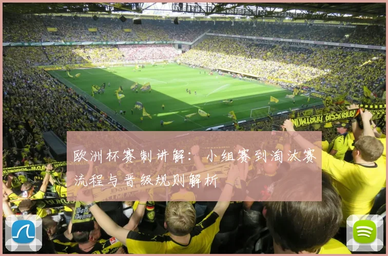 欧洲杯赛制讲解：小组赛到淘汰赛流程与晋级规则解析
