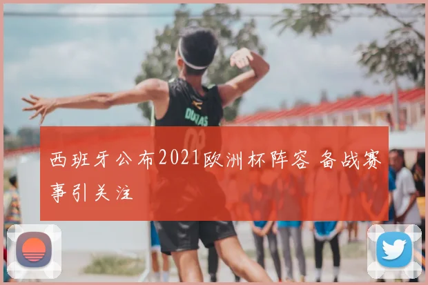 西班牙公布2021欧洲杯阵容 备战赛事引关注