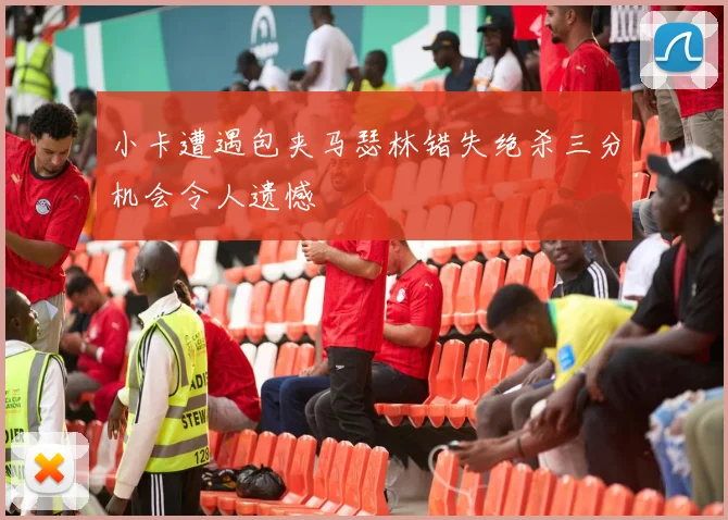 小卡遭遇包夹马瑟林错失绝杀三分机会令人遗憾