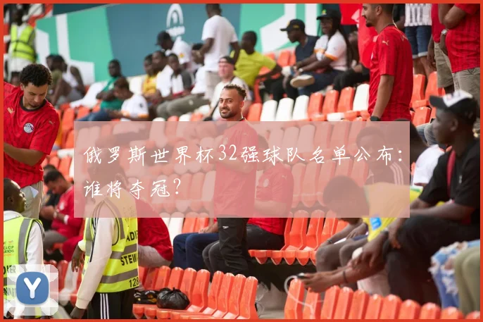 俄罗斯世界杯32强球队名单公布:谁将夺冠?