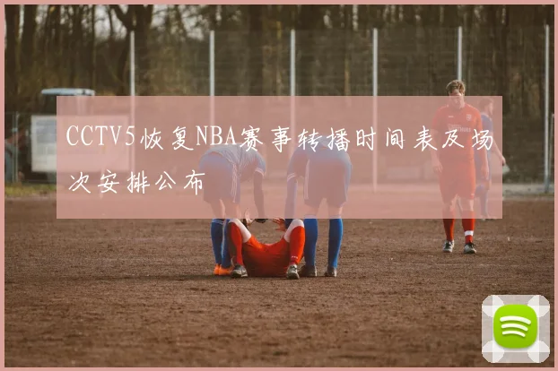 CCTV5恢复NBA赛事转播时间表及场次安排公布