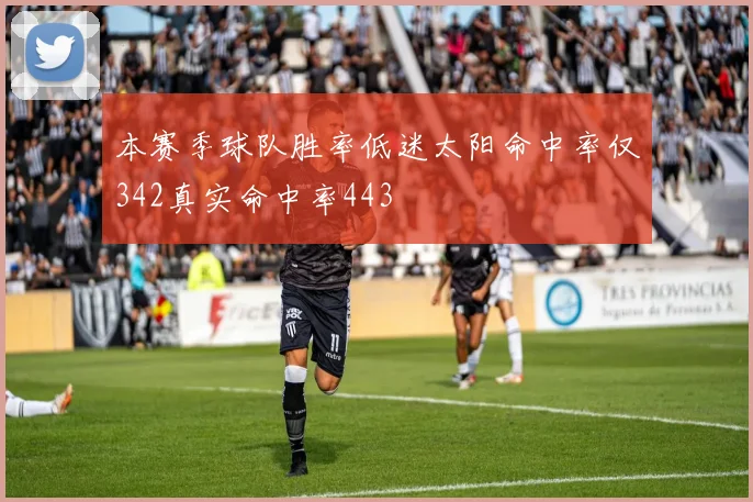 本赛季球队胜率低迷太阳命中率仅342真实命中率443