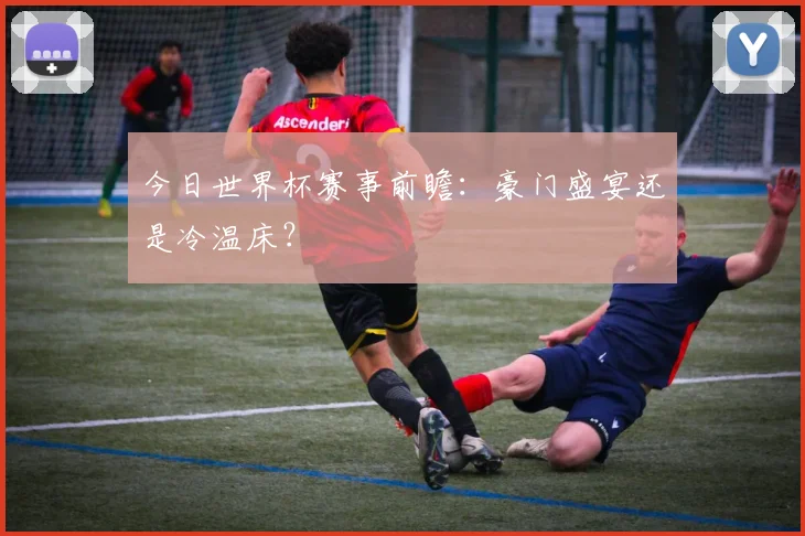 今日世界杯赛事前瞻：豪门盛宴还是冷温床？