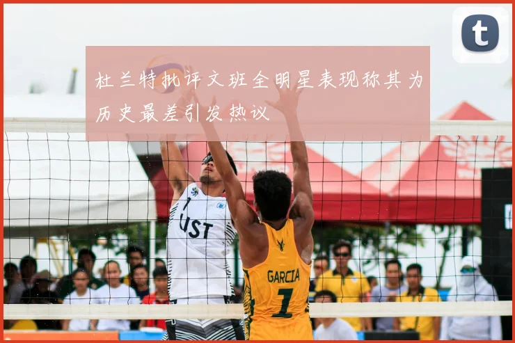 杜兰特批评文班全明星表现称其为历史最差引发热议