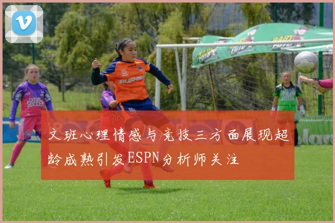 文班心理情感与竞技三方面展现超龄成熟引发ESPN分析师关注