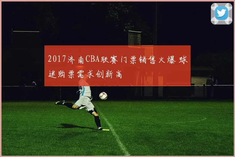 2017济南CBA联赛门票销售火爆 球迷购票需求创新高