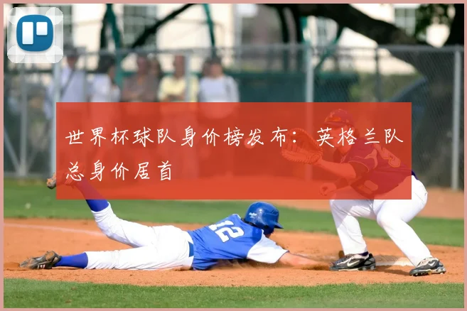世界杯球队身价榜发布：英格兰队总身价居首