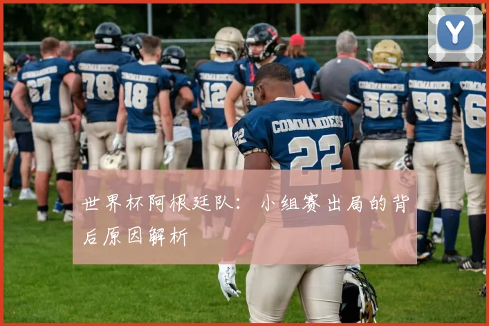 世界杯阿根廷队：小组赛出局的背后原因解析