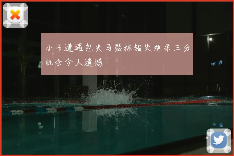 小卡遭遇包夹马瑟林错失绝杀三分机会令人遗憾
