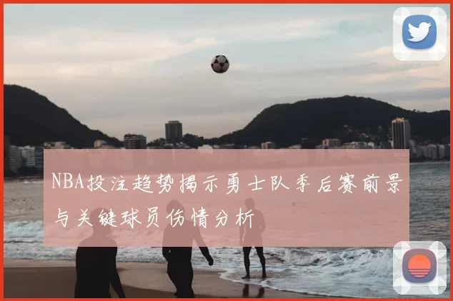 NBA投注趋势揭示勇士队季后赛前景与关键球员伤情分析