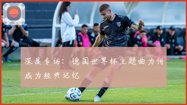 深度专访：德国世界杯主题曲为何成为经典记忆