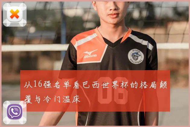 从16强名单看巴西世界杯的格局颠覆与冷门温床