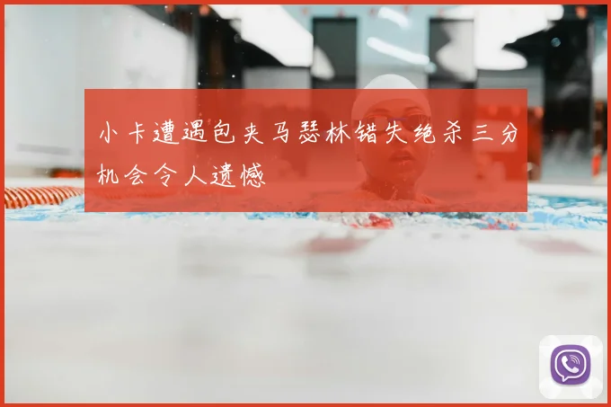 小卡遭遇包夹马瑟林错失绝杀三分机会令人遗憾