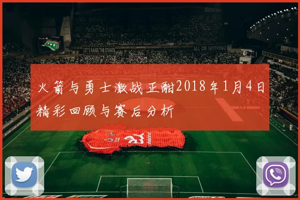 火箭与勇士激战正酣2018年1月4日精彩回顾与赛后分析