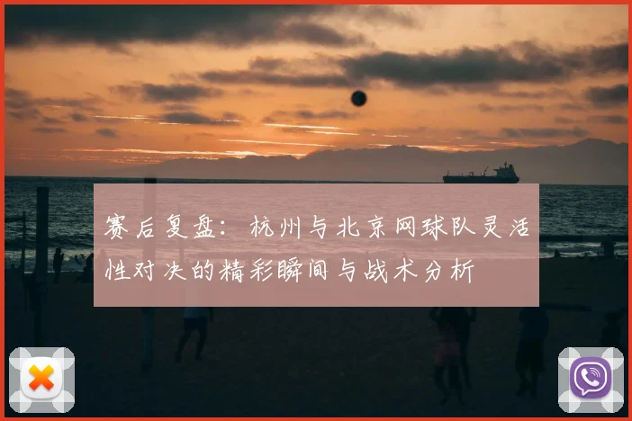 赛后复盘：杭州与北京网球队灵活性对决的精彩瞬间与战术分析