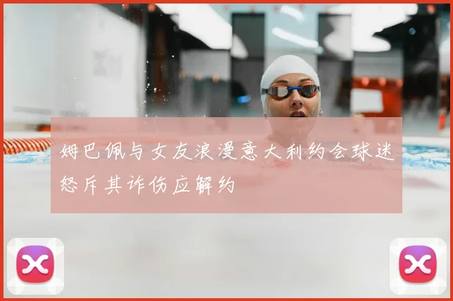 姆巴佩与女友浪漫意大利约会球迷怒斥其诈伤应解约