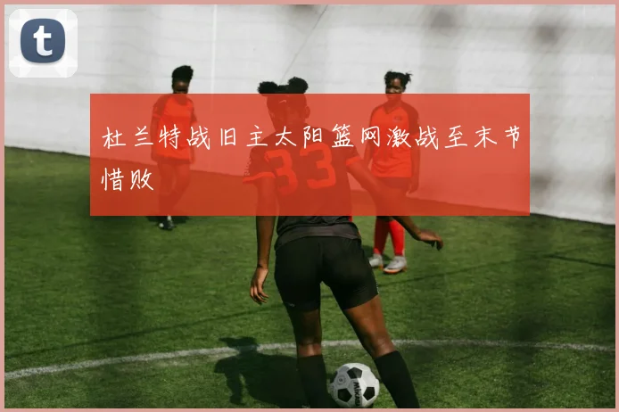 杜兰特战旧主太阳篮网激战至末节惜败