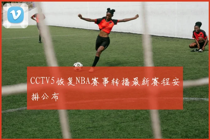 CCTV5恢复NBA赛事转播最新赛程安排公布