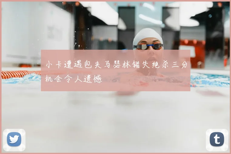 小卡遭遇包夹马瑟林错失绝杀三分机会令人遗憾