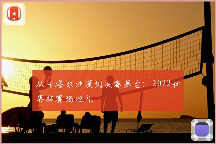 从卡塔尔沙漠到决赛舞台：2022世界杯赛场巡礼