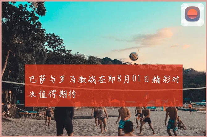 巴萨与罗马激战在即8月01日精彩对决值得期待