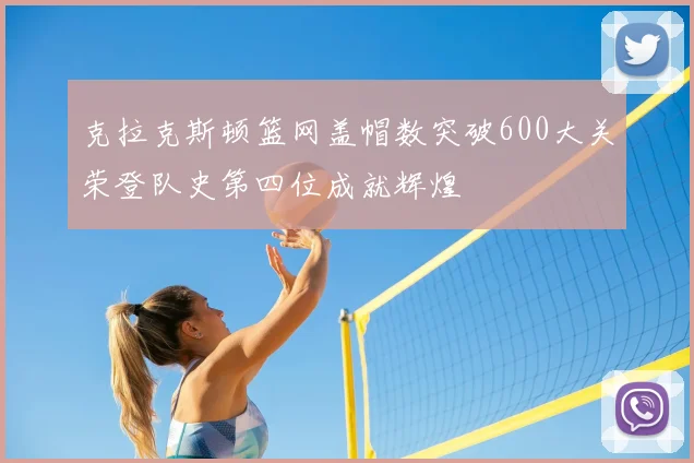 克拉克斯顿篮网盖帽数突破600大关荣登队史第四位成就辉煌