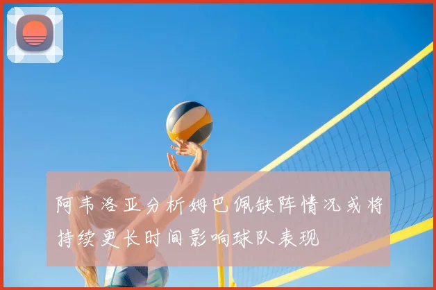 阿韦洛亚分析姆巴佩缺阵情况或将持续更长时间影响球队表现