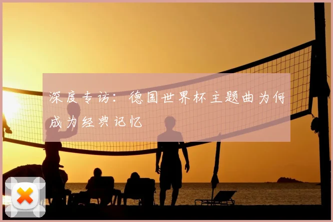 深度专访：德国世界杯主题曲为何成为经典记忆